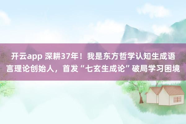 開云app 深耕37年!我是東方哲學認知生成語言理論創始人,首發“七玄生成論”破局學習困境