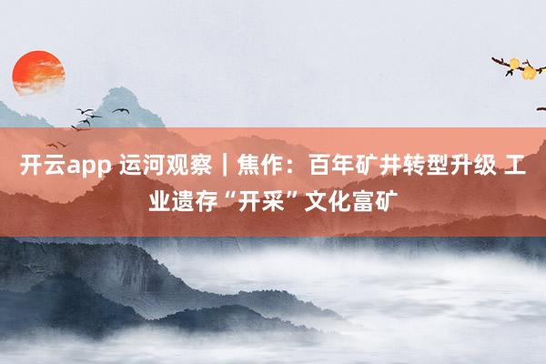 開云app 運(yùn)河觀察｜焦作：百年礦井轉(zhuǎn)型升級 工業(yè)遺存“開采”文化富礦