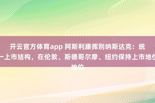 開云官方體育app 阿斯利康揮別納斯達(dá)克:統(tǒng)一上市結(jié)構(gòu),在倫敦、斯德哥爾摩、紐約保持上市地位