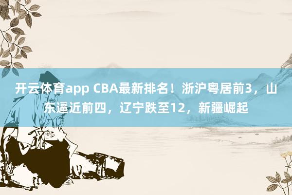 開云體育app CBA最新排名!浙滬粵居前3,山東逼近前四,遼寧跌至12,新疆崛起