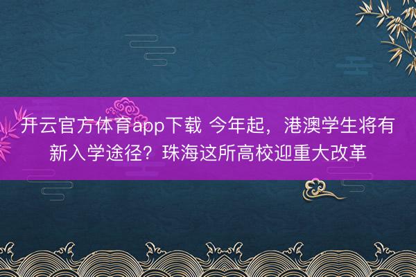開(kāi)云官方體育app下載 今年起,港澳學(xué)生將有新入學(xué)途徑?珠海這所高校迎重大改革