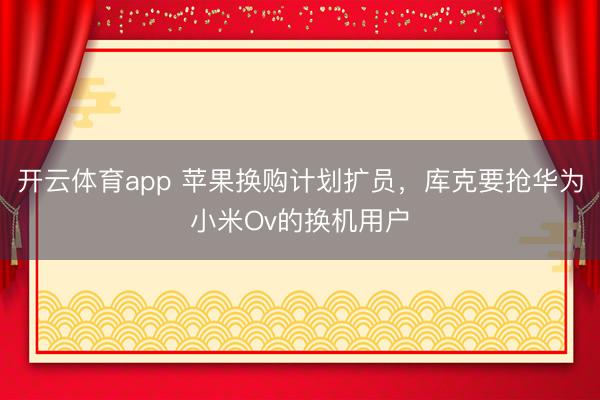 開云體育app 蘋果換購計劃擴員,庫克要搶華為小米Ov的換機用戶