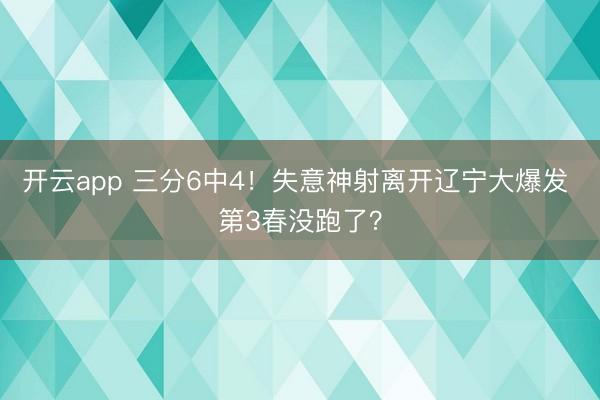 開云app 三分6中4！失意神射離開遼寧大爆發 第3春沒跑了？