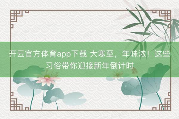 開云官方體育app下載 大寒至,年味濃!這些習(xí)俗帶你迎接新年倒計(jì)時(shí)