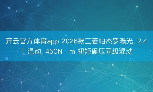 開云官方體育app 2026款三菱帕杰羅曝光, 2.4T 混動, 450N?m 扭矩碾壓同級混動