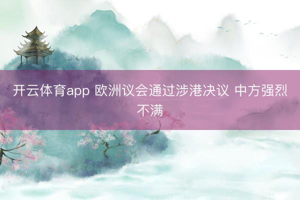 開云體育app 歐洲議會(huì)通過涉港決議 中方強(qiáng)烈不滿