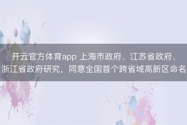 開云官方體育app 上海市政府、江蘇省政府、浙江省政府研究，同意全國首個跨省域高新區(qū)命名