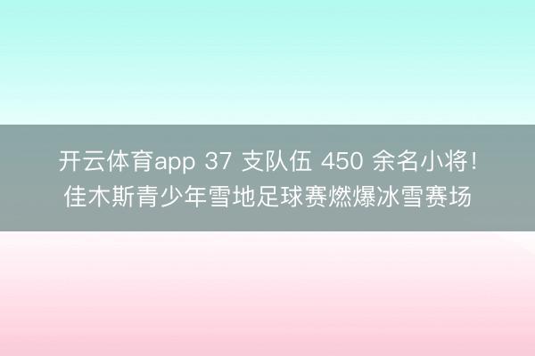 開云體育app 37 支隊伍 450 余名小將!佳木斯青少年雪地足球賽燃爆冰雪賽場