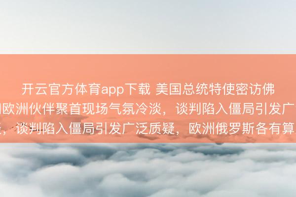 開云官方體育app下載 美國總統特使密訪佛羅里達，烏克蘭代表和歐洲伙伴聚首現場氣氛冷淡，談判陷入僵局引發廣泛質疑，歐洲俄羅斯各有算盤