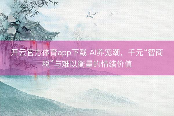 開云官方體育app下載 AI養寵潮,千元“智商稅”與難以衡量的情緒價值