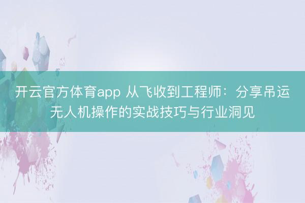 開云官方體育app 從飛收到工程師:分享吊運無人機操作的實戰(zhàn)技巧與行業(yè)洞見