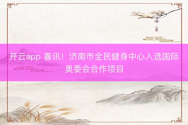 開云app 喜訊!濟南市全民健身中心入選國際奧委會合作項目