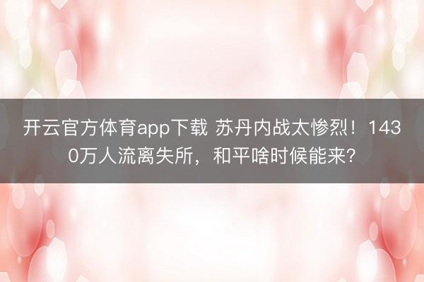 開云官方體育app下載 蘇丹內戰太慘烈!1430萬人流離失所,和平啥時候能來?