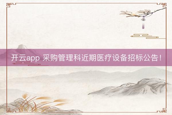 開云app 采購管理科近期醫(yī)療設(shè)備招標(biāo)公告!