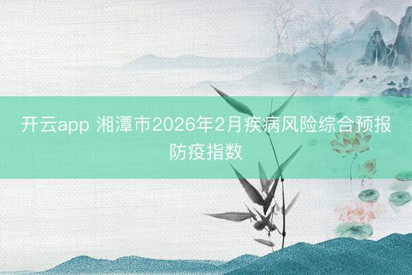 開云app 湘潭市2026年2月疾病風(fēng)險(xiǎn)綜合預(yù)報(bào)防疫指數(shù)