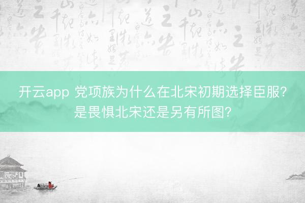 開云app 黨項族為什么在北宋初期選擇臣服？是畏懼北宋還是另有所圖？
