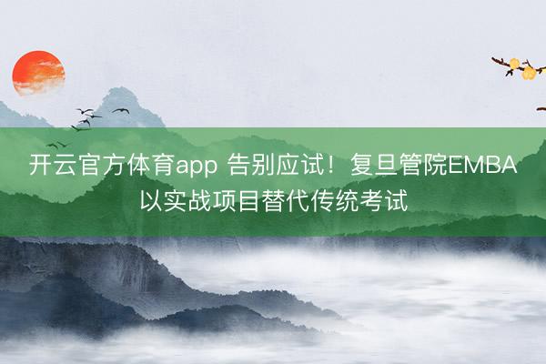 開云官方體育app 告別應(yīng)試!復(fù)旦管院EMBA以實(shí)戰(zhàn)項(xiàng)目替代傳統(tǒng)考試