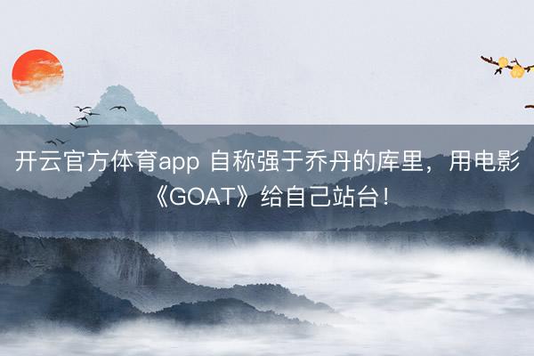 開云官方體育app 自稱強(qiáng)于喬丹的庫里，用電影《GOAT》給自己站臺！