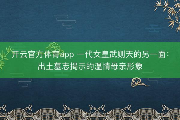 開云官方體育app 一代女皇武則天的另一面:出土墓志揭示的溫情母親形象