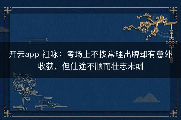 開云app 祖詠:考場上不按常理出牌卻有意外收獲,但仕途不順而壯志未酬