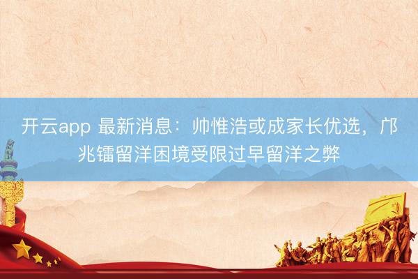 開云app 最新消息:帥惟浩或成家長優(yōu)選,鄺兆鐳留洋困境受限過早留洋之弊