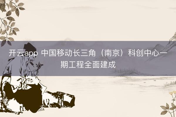 開云app 中國移動長三角(南京)科創(chuàng)中心一期工程全面建成