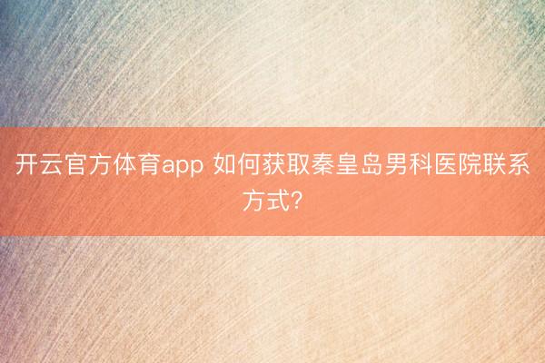 開云官方體育app 如何獲取秦皇島男科醫院聯系方式？