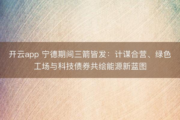 開云app 寧德期間三箭皆發(fā):計謀合營、綠色工場與科技債券共繪能源新藍(lán)圖