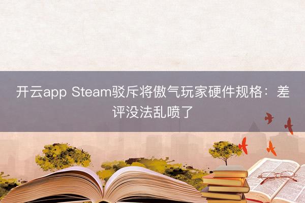 開云app Steam駁斥將傲氣玩家硬件規(guī)格:差評沒法亂噴了