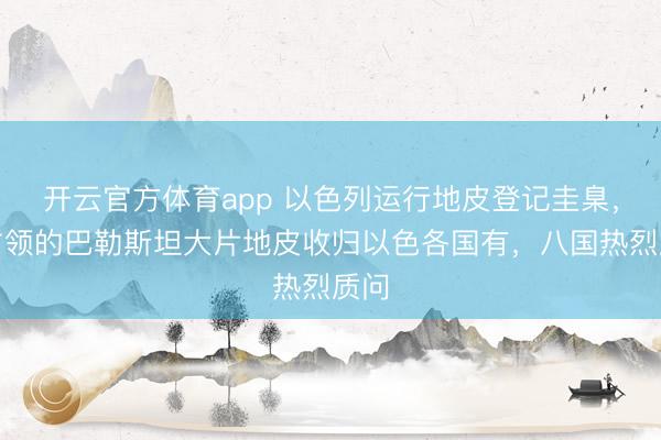 開云官方體育app 以色列運(yùn)行地皮登記圭臬,將占領(lǐng)的巴勒斯坦大片地皮收歸以色各國(guó)有,八國(guó)熱烈質(zhì)問