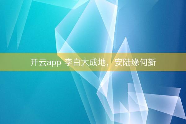 開云app 李白大成地，安陸緣何新