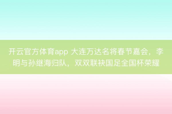 開云官方體育app 大連萬達名將春節嘉會，李明與孫繼海歸隊，雙雙聯袂國足全國杯榮耀