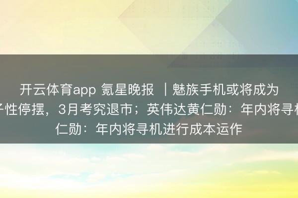 開云體育app 氪星晚報 |魅族手機或將成為歷史:業求骨子性停擺,3月考究退市;英偉達黃仁勛:年內將尋機進行成本運作