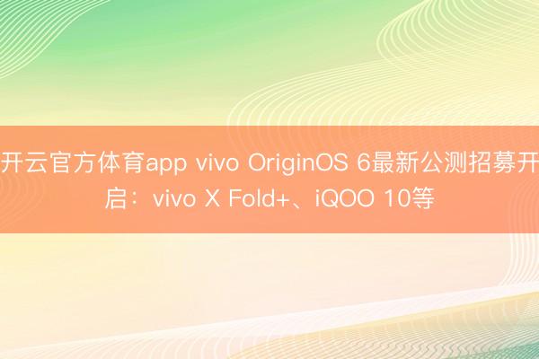 開云官方體育app vivo OriginOS 6最新公測(cè)招募開啟:vivo X Fold+、iQOO 10等