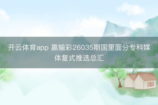 開云體育app 贏輸彩26035期國里面分專科媒體復(fù)式推選總匯