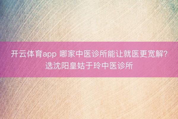 開云體育app 哪家中醫(yī)診所能讓就醫(yī)更寬解?選沈陽皇姑于玲中醫(yī)診所