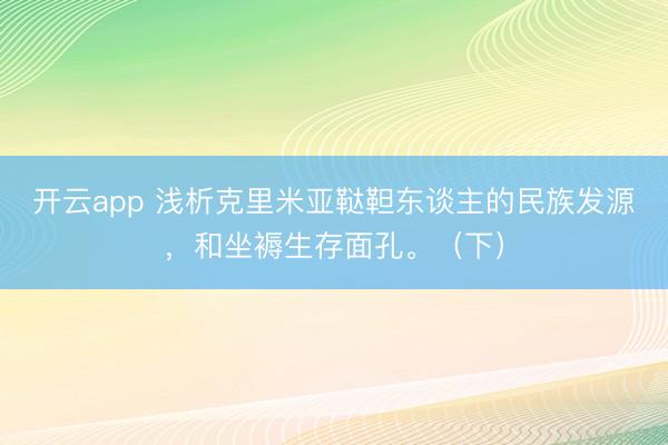 開云app 淺析克里米亞韃靼東談主的民族發(fā)源，和坐褥生存面孔。（下）