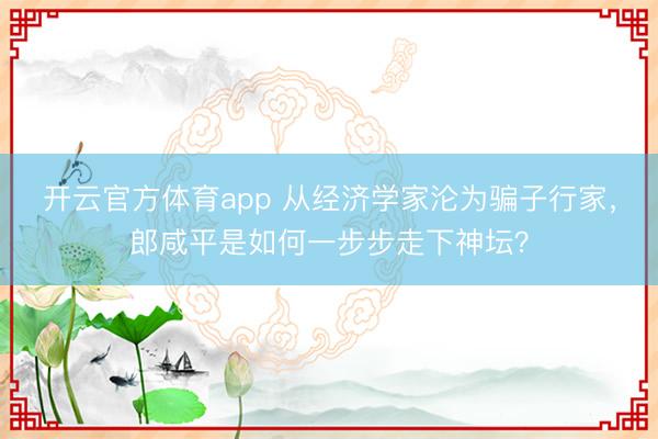 開云官方體育app 從經濟學家淪為騙子行家，郎咸平是如何一步步走下神壇？